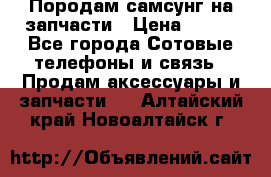  Породам самсунг на запчасти › Цена ­ 200 - Все города Сотовые телефоны и связь » Продам аксессуары и запчасти   . Алтайский край,Новоалтайск г.